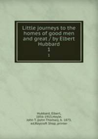 Little journeys to the homes of good men and great / by Elbert Hubbard. 1