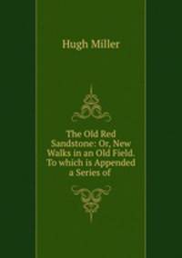 The Old Red Sandstone: Or, New Walks in an Old Field. To which is Appended a Series of .