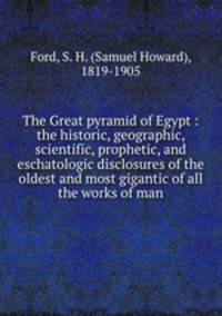The Great pyramid of Egypt : the historic, geographic, scientific, prophetic, and eschatologic disclosures of the oldest and most gigantic of all the works of man