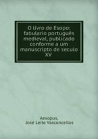 O livro de Esopo: fabulario portugus medieval, publicado conforme a um manuscripto de seculo XV .