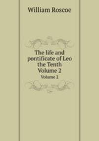 The life and pontificate of Leo the Tenth. Volume 2