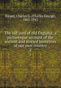 The old inns of old England; a picturesque account of the ancient and storied hostelries of our own country. 2