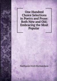 One Hundred Choice Selections in Poetry and Prose: Both New and Old; Embracing the Most Popular .