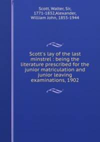 Scott`s lay of the last minstrel : being the literature prescribed for the junior matriculation and junior leaving examinations, 1902