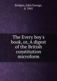 The Every boy`s book, or, A digest of the British constitution microform