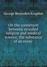 On the connexion between revealed religion and medical science, the substance of an essay .