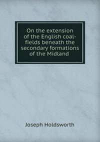 On the extension of the English coal-fields beneath the secondary formations of the Midland .