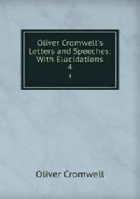 Oliver Cromwell`s Letters and Speeches: With Elucidations. 4