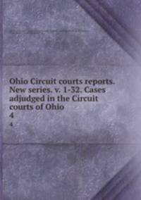 Ohio Circuit courts reports. New series. v. 1-32. Cases adjudged in the Circuit courts of Ohio. 4