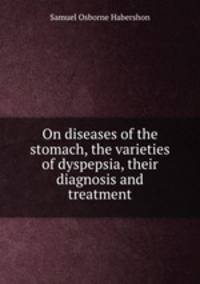 On diseases of the stomach, the varieties of dyspepsia, their diagnosis and treatment