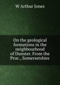 On the geological formations in the neighbourhood of Dunster. From the `Proc., Somersetshire .