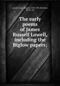 The early poems of James Russell Lowell, including the Biglow papers;