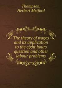 The theory of wages and its application to the eight hours question and other labour problems