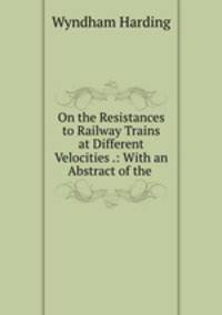 On the Resistances to Railway Trains at Different Velocities .: With an Abstract of the .