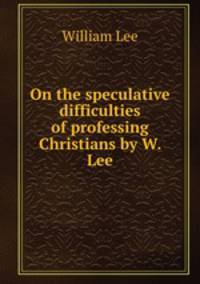 On the speculative difficulties of professing Christians by W. Lee.