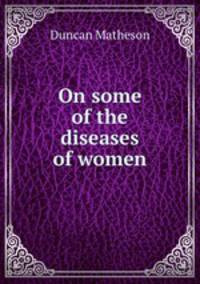 On some of the diseases of women