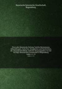 Flora oder Botanische Zeitung ?welche Recensionen, Abhandlungen, Aufsa?tze, Neuigkeiten und Nachrichten, die Botanik betreffend, entha?lt /herausgegeben von der Ko?nigl. Botanischen Gesellschaft in Regensburg.. Index v.1-12