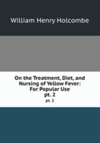 On the Treatment, Diet, and Nursing of Yellow Fever: For Popular Use. pt. 2
