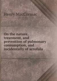 On the nature, treatment, and prevention of pulmonary consumption, and incidentally of scrofula .