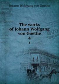 The works of Johann Wolfgang von Goethe. 4