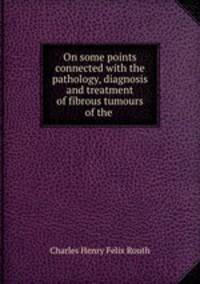 On some points connected with the pathology, diagnosis and treatment of fibrous tumours of the .