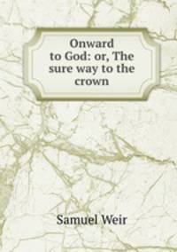 Onward to God: or, The sure way to the crown