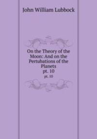 On the Theory of the Moon: And on the Pertubations of the Planets. pt. 10