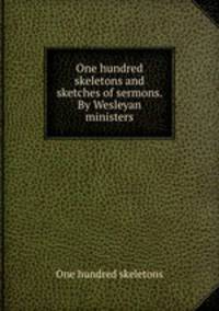 One hundred skeletons and sketches of sermons. By Wesleyan ministers