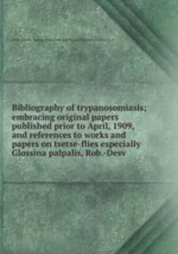 Bibliography of trypanosomiasis; embracing original papers published prior to April, 1909, and references to works and papers on tsetse-flies especially Glossina palpalis, Rob.-Desv