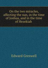 On the two miracles, affecting the sun, in the time of Joshua, and in the time of Hezekiah .