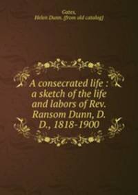 A consecrated life : a sketch of the life and labors of Rev. Ransom Dunn, D. D., 1818-1900