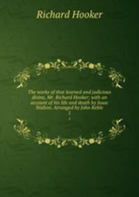 The works of that learned and judicious divine, Mr. Richard Hooker; with an account of his life and death by Isaac Walton. Arranged by John Keble. 1
