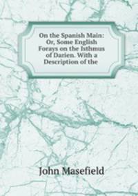 On the Spanish Main: Or, Some English Forays on the Isthmus of Darien. With a Description of the .