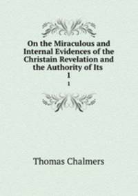 On the Miraculous and Internal Evidences of the Christain Revelation and the Authority of Its .. 1