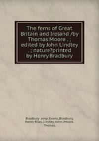 The ferns of Great Britain and Ireland /by Thomas Moore . ; edited by John Lindley . ; nature?printed by Henry Bradbury.