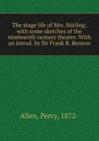 The stage life of Mrs. Stirling; with some sketches of the nineteenth century theatre. With an introd. by Sir Frank R. Benson