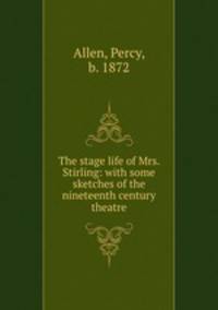 The stage life of Mrs. Stirling: with some sketches of the nineteenth century theatre
