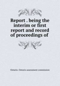 Report . being the interim or first report and record of proceedings of .