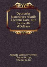 Opuscules historiques relatifs Jeanne Darc, dite La Pucelle d`Orlans