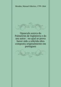 Opusculo acerca do Palmeirim de Inglaterra e do seu autor : no qual se prova haver sido a referida obra composta originalmente em portuguez