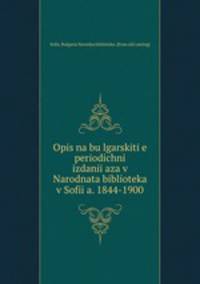 Opis na bulgarskitie periodichni izdaniiaza v Narodnata biblioteka v Sofiia. 1844-1900