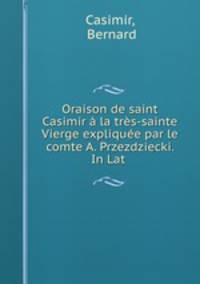 Oraison de saint Casimir la trs-sainte Vierge explique par le comte A. Przezdziecki. In Lat .