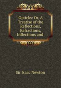 Opticks: Or, A Treatise of the Reflections, Refractions, Inflections and .