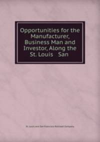 Opportunities for the Manufacturer, Business Man and Investor, Along the St. Louis & San .
