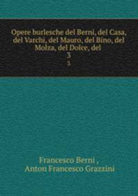 Opere burlesche del Berni, del Casa, del Varchi, del Mauro, del Bino, del Molza, del Dolce, del .. 3