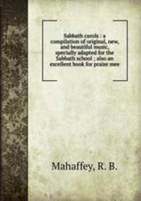 Sabbath carols : a compilation of original, new, and beautiful music, specially adapted for the Sabbath school ; also an excellent book for praise mee