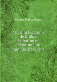 M. Tullii Ciceronis de finibus bonorum et malorum libri quinque. Ex recens .