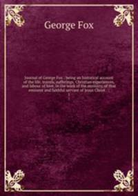 Journal of George Fox : being an historical account of the life, travels, sufferings, Christian experiences, and labour of love, in the work of the ministry, of that eminent and faithful servant of Jesus Christ . ;. 1