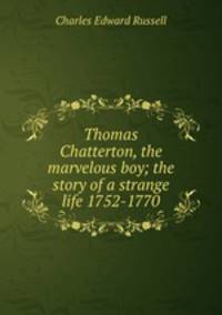 Thomas Chatterton, the marvelous boy; the story of a strange life 1752-1770