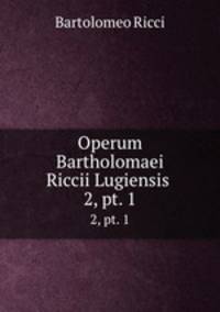 Operum Bartholomaei Riccii Lugiensis .. 2, pt. 1